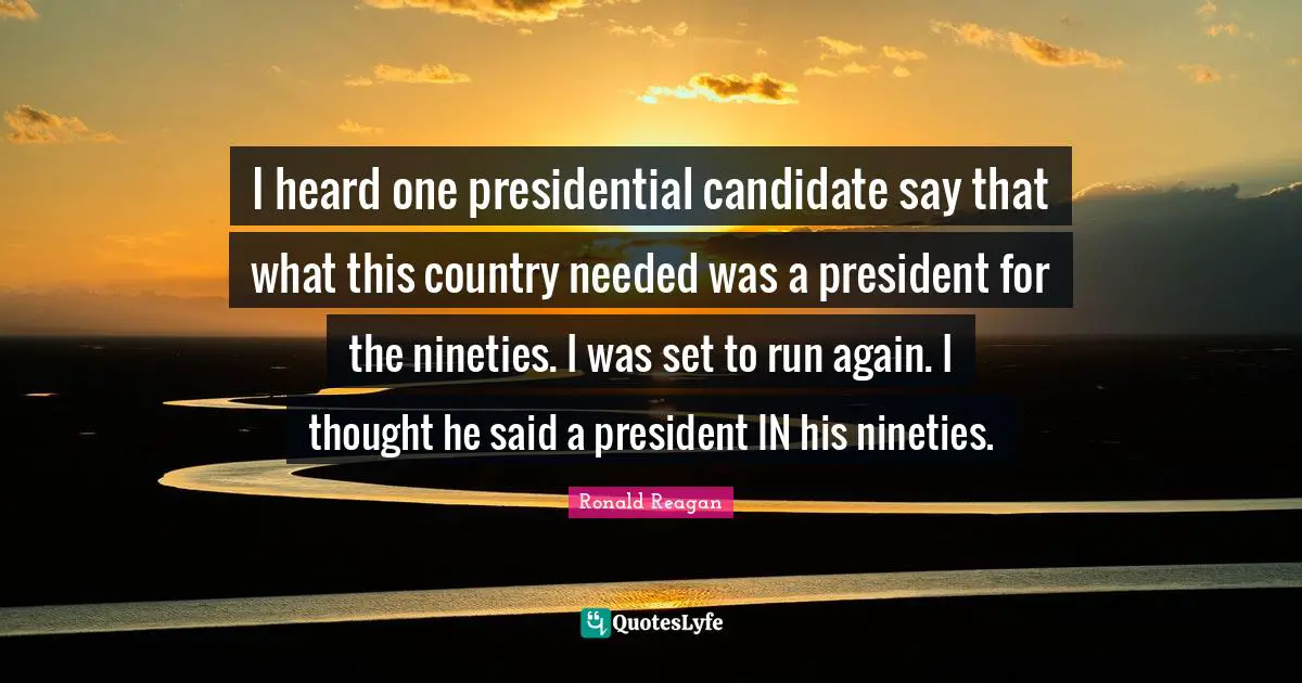 I heard one presidential candidate say that what this country needed was a president for the nineties. I was set to run again. I thought he said a president IN his nineties.
