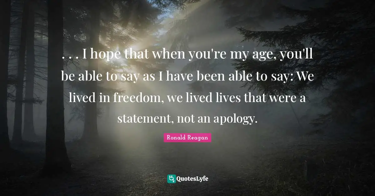 . . . I hope that when you're my age, you'll be able to say as I have been able to say: We lived in freedom, we lived lives that were a statement, not an apology.