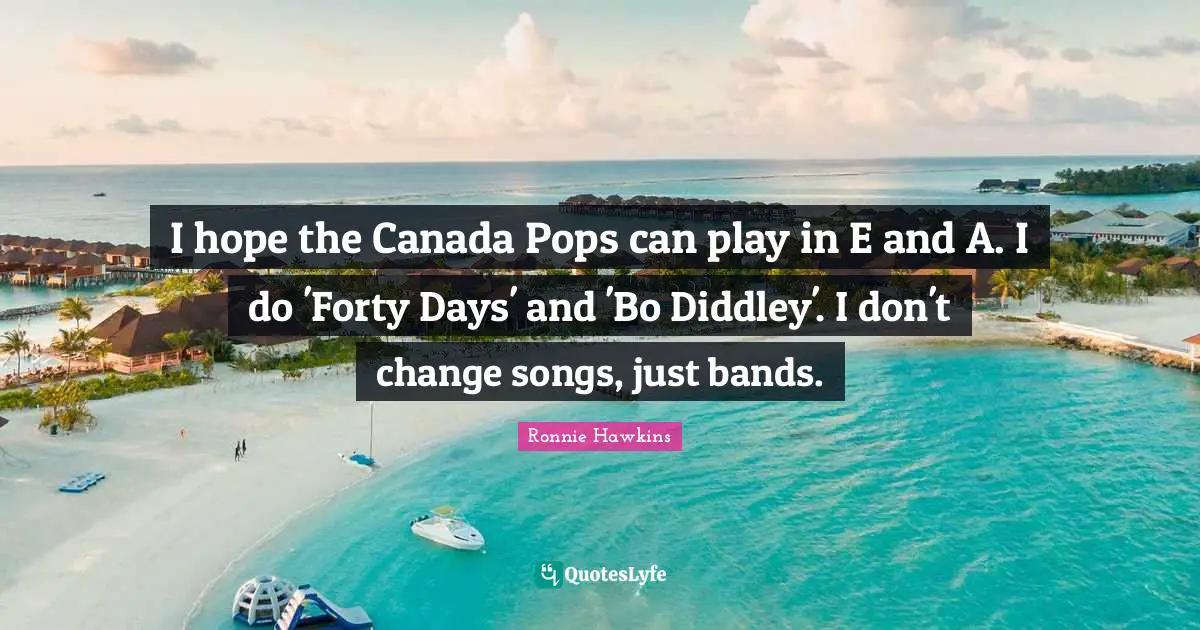 I hope the Canada Pops can play in E and A. I do 'Forty Days' and 'Bo Diddley'. I don't change songs, just bands.