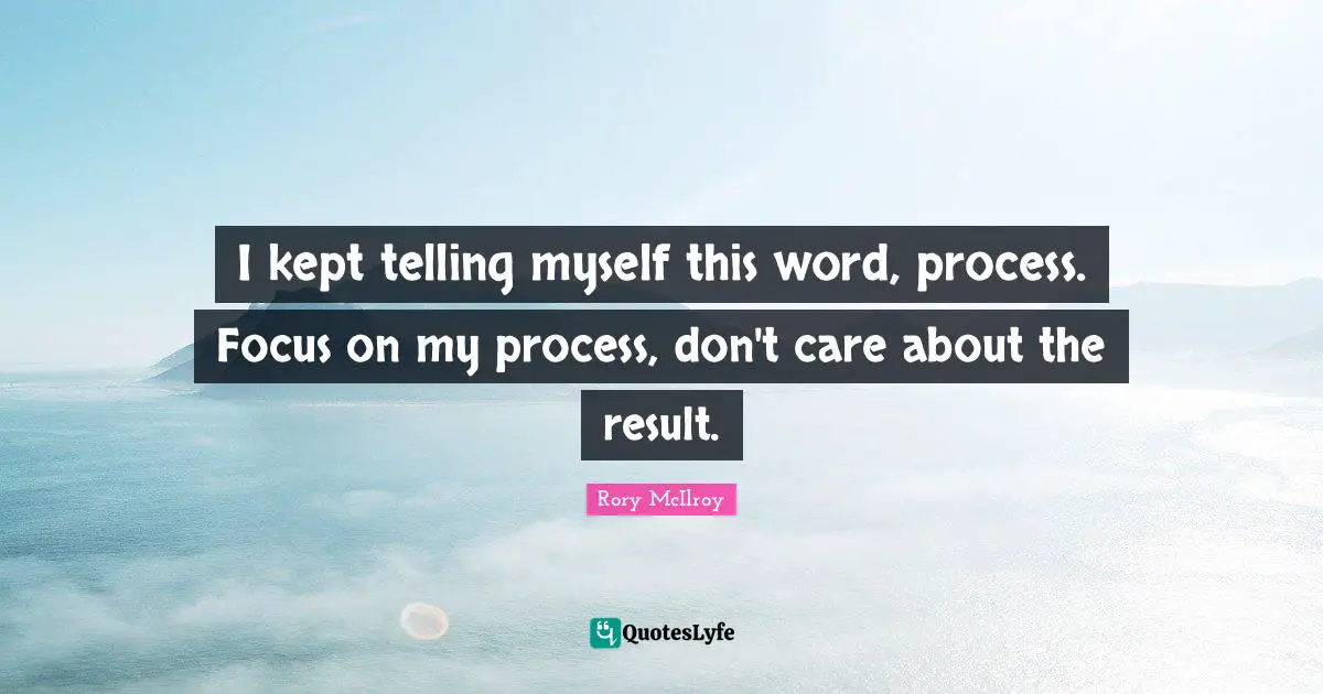 I kept telling myself this word, process. Focus on my process, don't care about the result.
