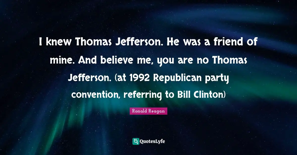 I knew Thomas Jefferson. He was a friend of mine. And believe me, you are no Thomas Jefferson. (at 1992 Republican party convention, referring to Bill Clinton)