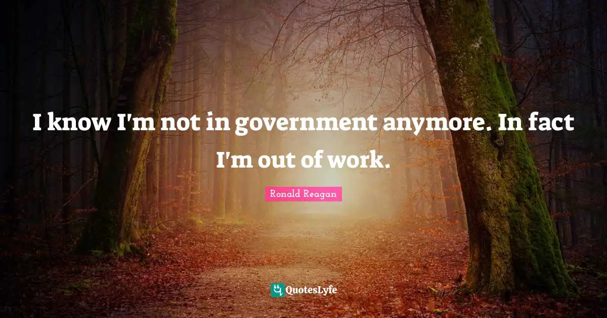 I know I'm not in government anymore. In fact I'm out of work.
