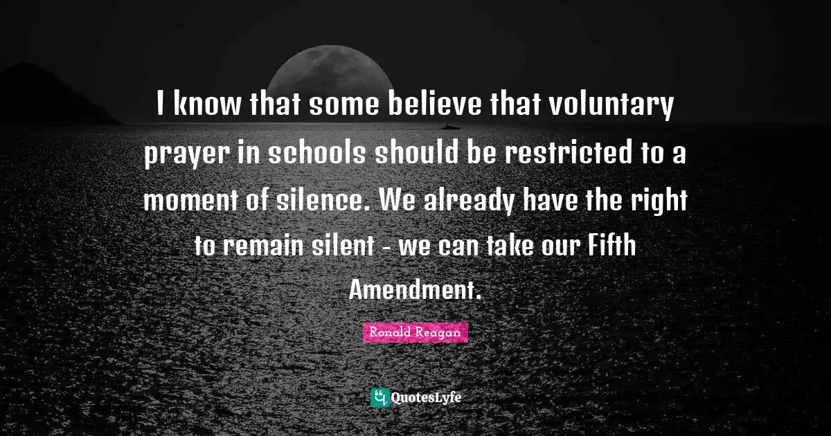 I know that some believe that voluntary prayer in schools should be restricted to a moment of silence. We already have the right to remain silent - we can take our Fifth Amendment.