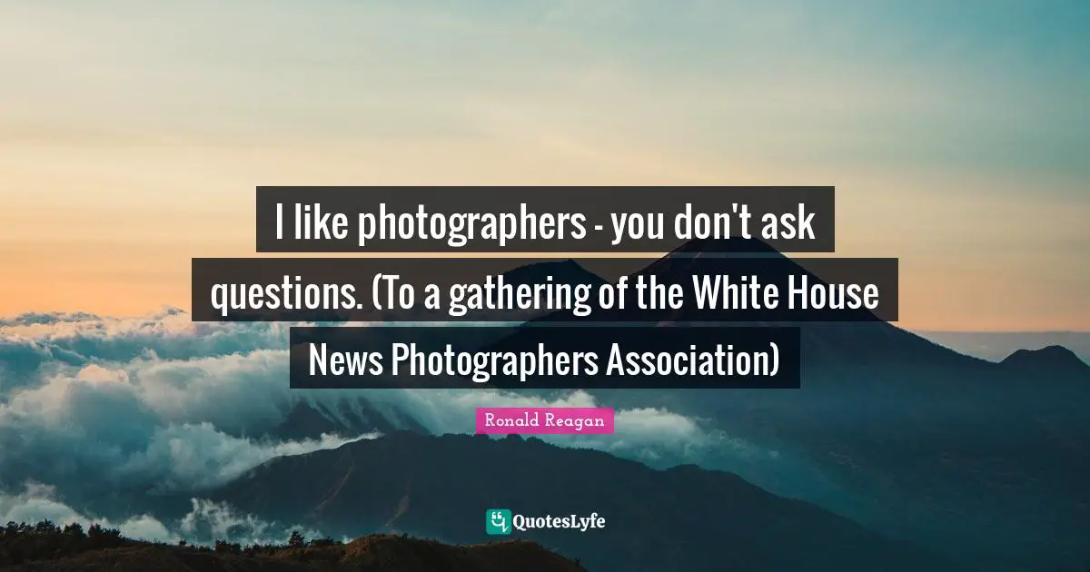 I like photographers - you don't ask questions. (To a gathering of the White House News Photographers Association)