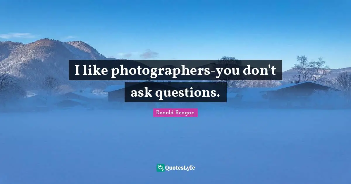 I like photographers-you don't ask questions.