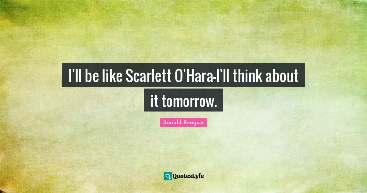 I'll be like Scarlett O'Hara-I'll think about it tomorrow.