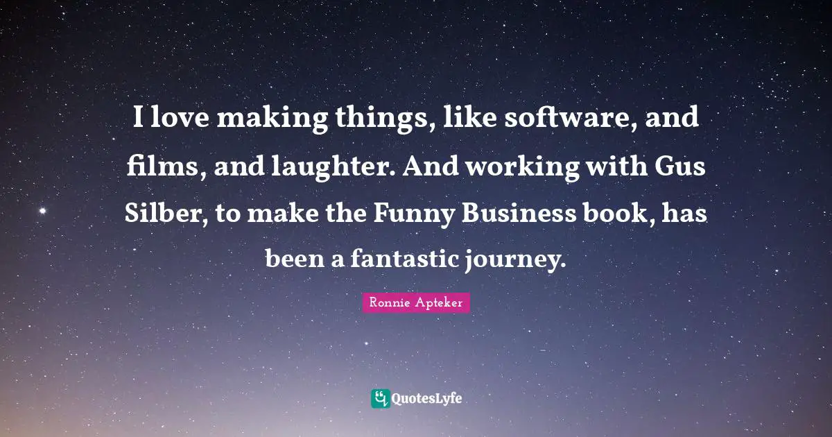 I love making things, like software, and films, and laughter. And working with Gus Silber, to make the Funny Business book, has been a fantastic journey.