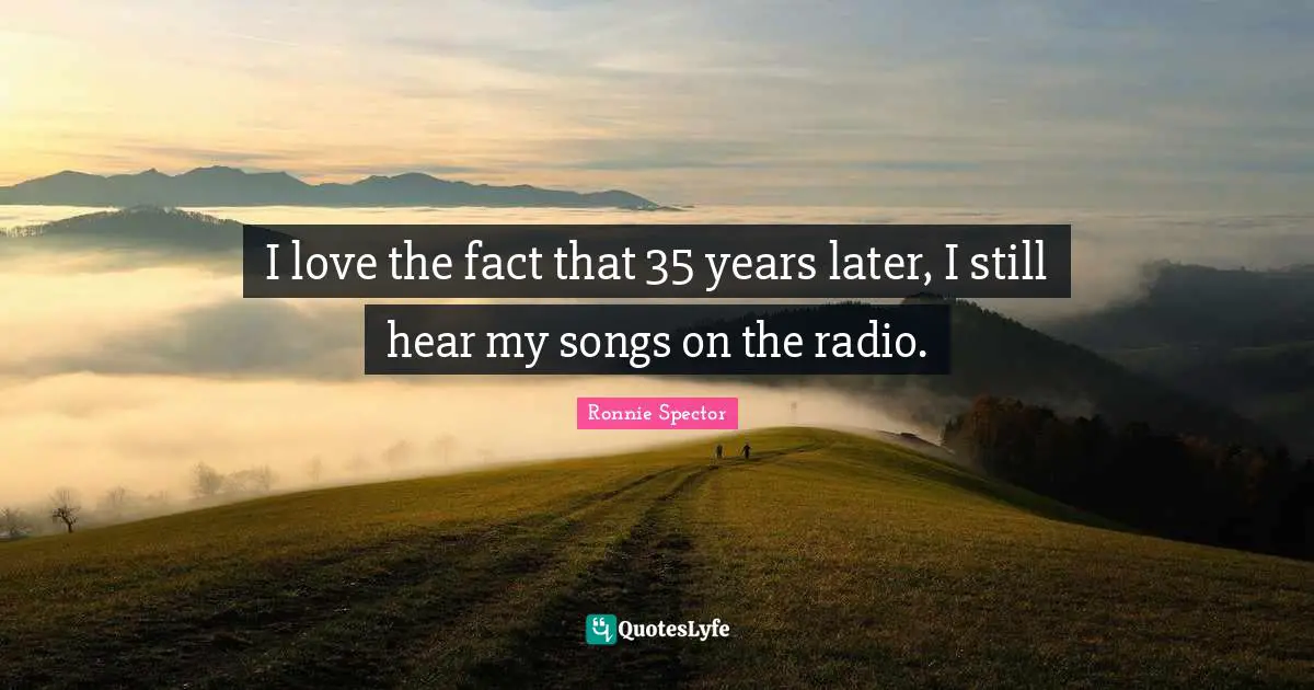 Ronnie Spector Quotes: "I love the fact that 35 years later, I still hear my songs on the radio."
