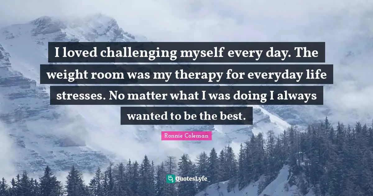 I loved challenging myself every day. The weight room was my therapy for everyday life stresses. No matter what I was doing I always wanted to be the best.
