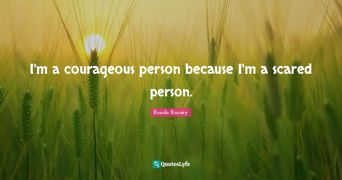 Ronda Rousey Quotes: "I'm a courageous person because I'm a scared person."