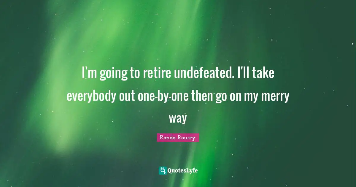 Ronda Rousey Quotes: "I'm going to retire undefeated. I'll take everybody out one-by-one then go on my merry way"
