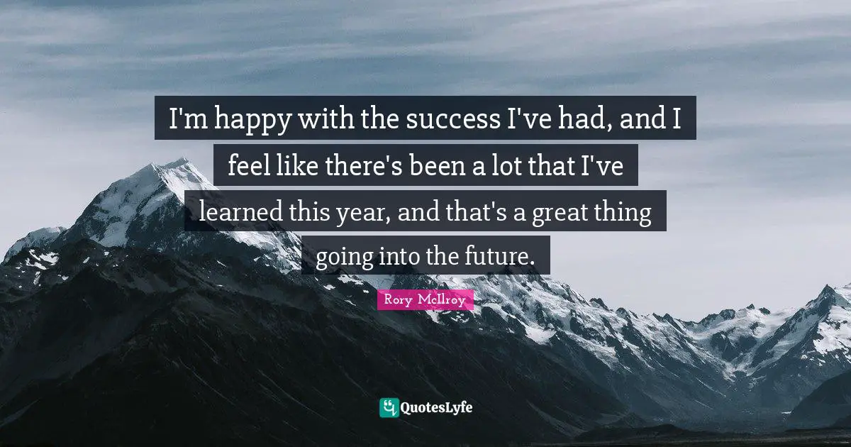 I'm happy with the success I've had, and I feel like there's been a lot that I've learned this year, and that's a great thing going into the future.