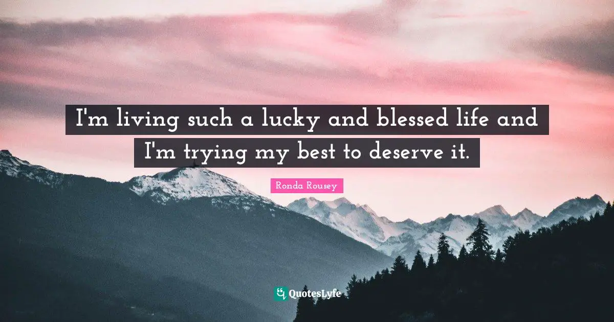 Ronda Rousey Quotes: "I'm living such a lucky and blessed life and I'm trying my best to deserve it."