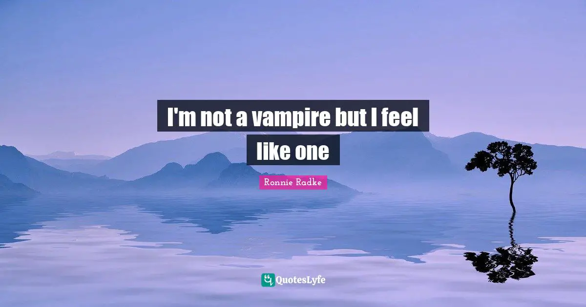 I'm not a vampire but I feel like one