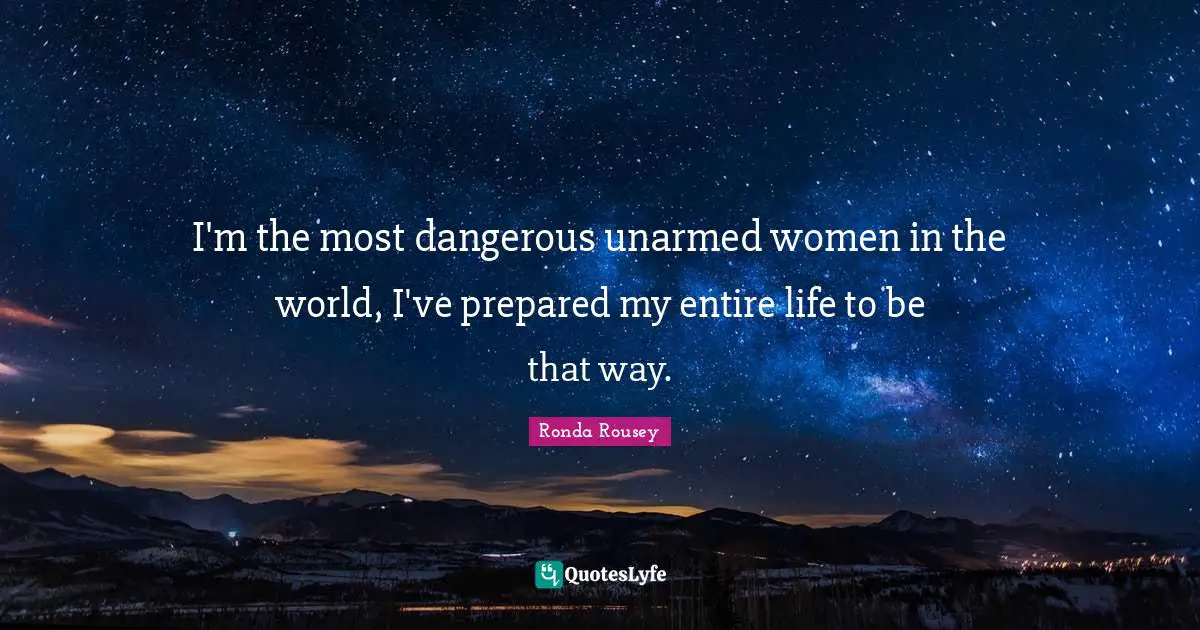 Ronda Rousey Quotes: "I'm the most dangerous unarmed women in the world, I've prepared my entire life to be that way."