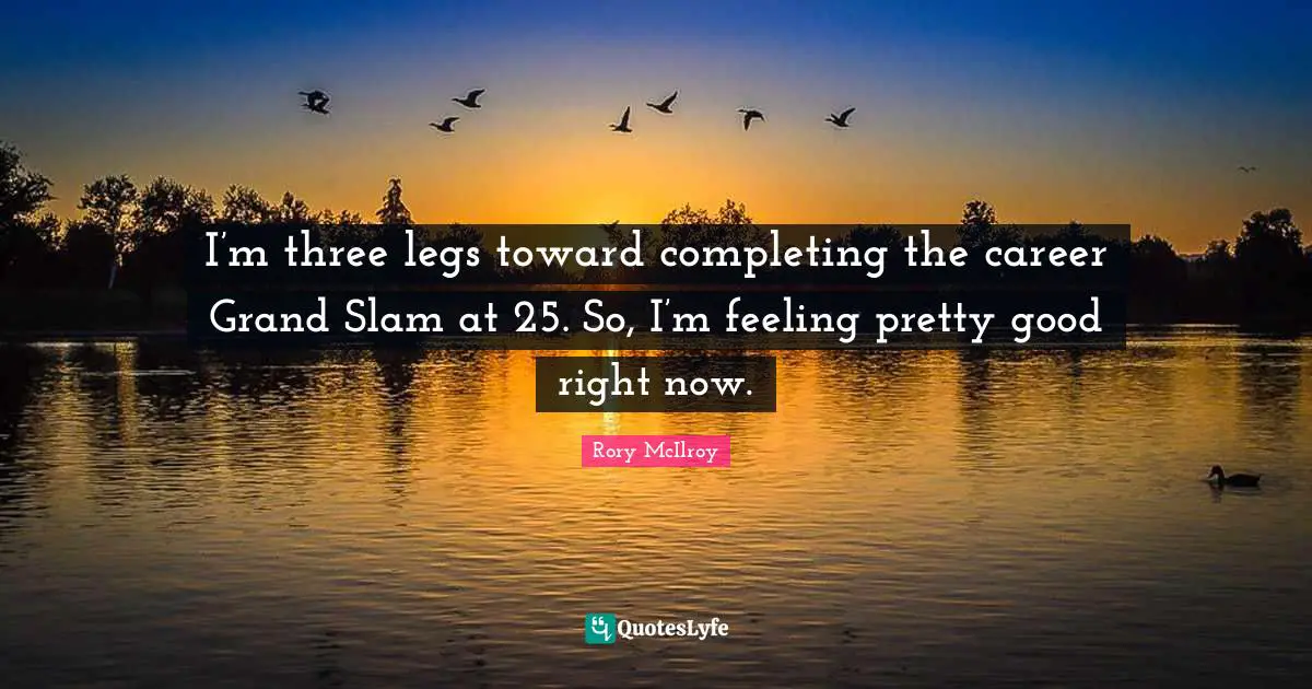 I’m three legs toward completing the career Grand Slam at 25. So, I’m feeling pretty good right now.
