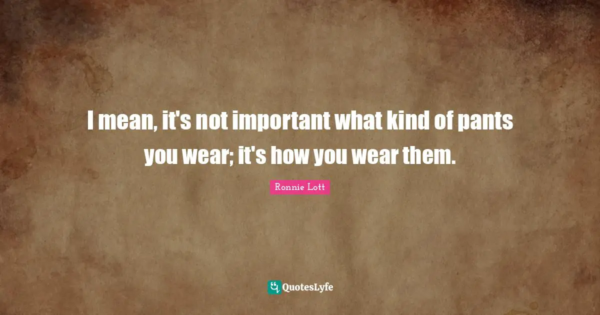 I mean, it's not important what kind of pants you wear; it's how you wear them.