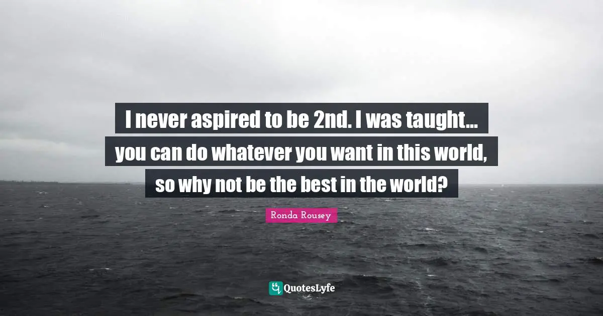 Ronda Rousey Quotes: "I never aspired to be 2nd. I was taught... you can do whatever you want in this world, so why not be the best in the world?"