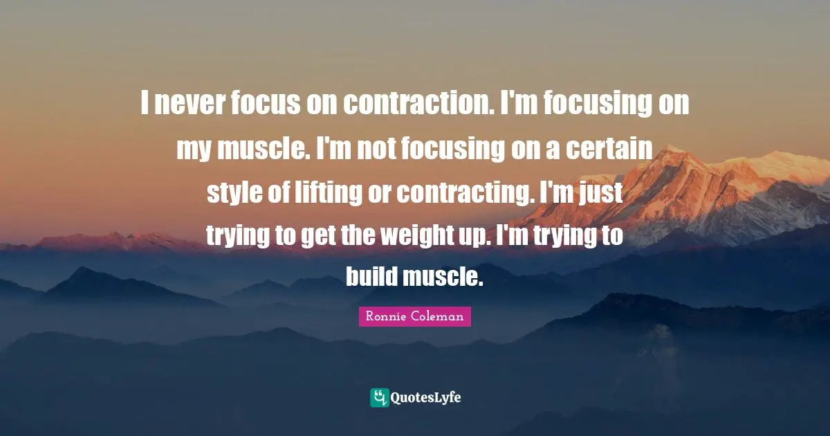 Certain Quotes: "I never focus on contraction. I'm focusing on my muscle. I'm not focusing on a certain style of lifting or contracting. I'm just trying to get the weight up. I'm trying to build muscle."