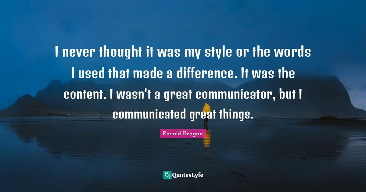 Do Great Things Quotes: "I never thought it was my style or the words I used that made a difference. It was the content. I wasn't a great communicator, but I communicated great things."