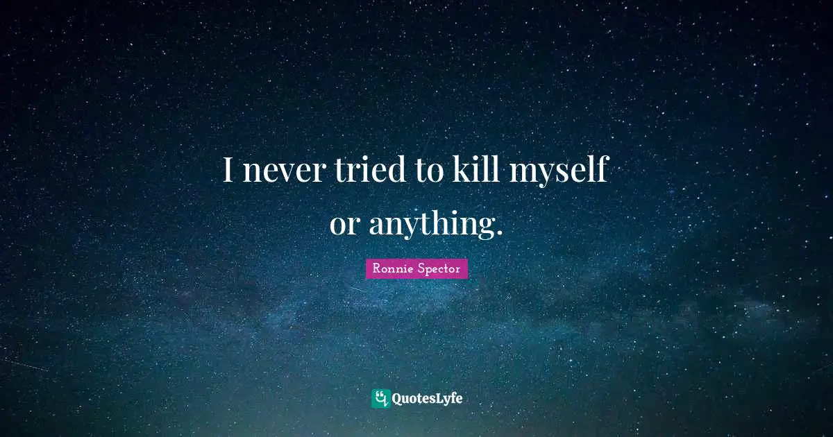 Ronnie Spector Quotes: "I never tried to kill myself or anything."