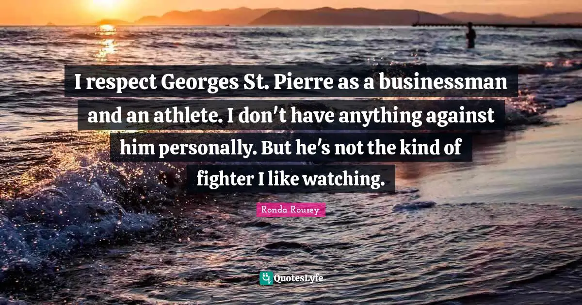 Ronda Rousey Quotes: "I respect Georges St. Pierre as a businessman and an athlete. I don't have anything against him personally. But he's not the kind of fighter I like watching."