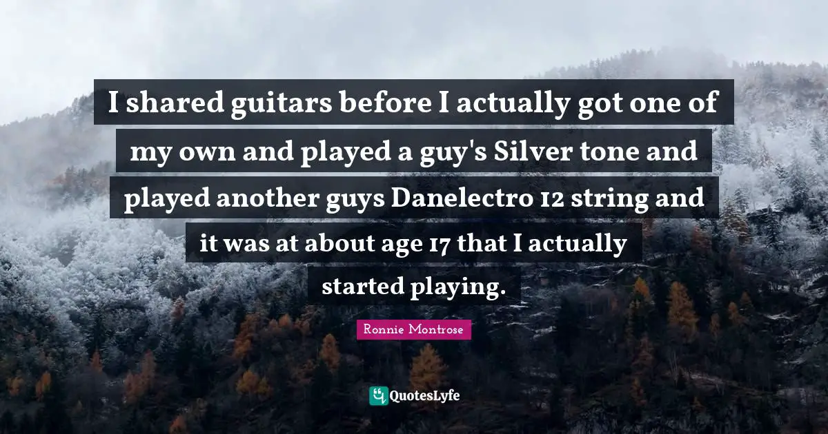 I shared guitars before I actually got one of my own and played a guy's Silver tone and played another guys Danelectro 12 string and it was at about age 17 that I actually started playing.