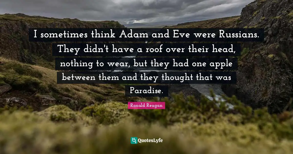 I sometimes think Adam and Eve were Russians. They didn't have a roof over their head, nothing to wear, but they had one apple between them and they thought that was Paradise.