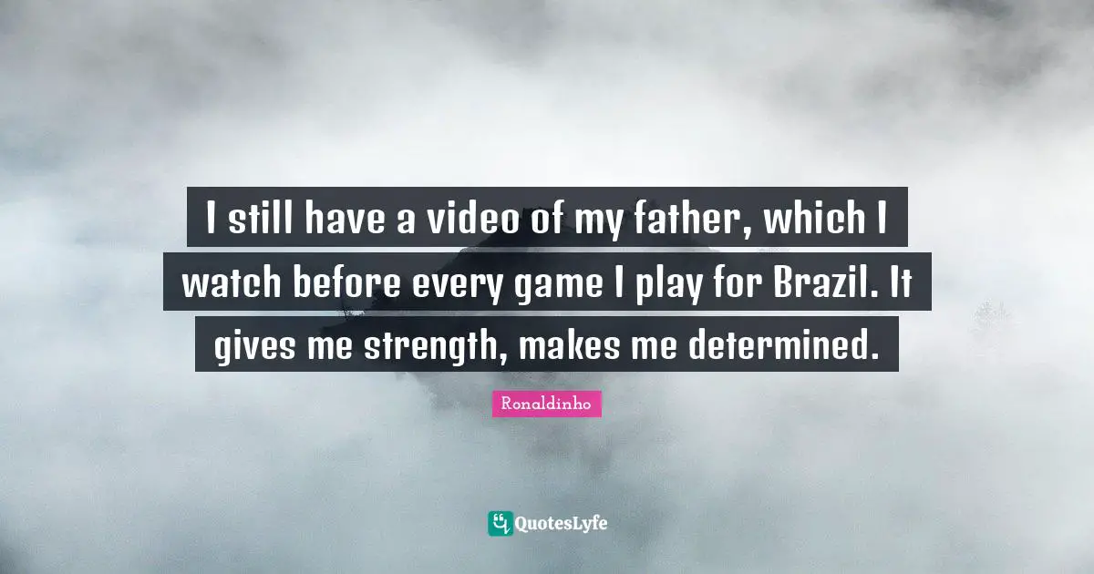 I still have a video of my father, which I watch before every game I play for Brazil. It gives me strength, makes me determined.