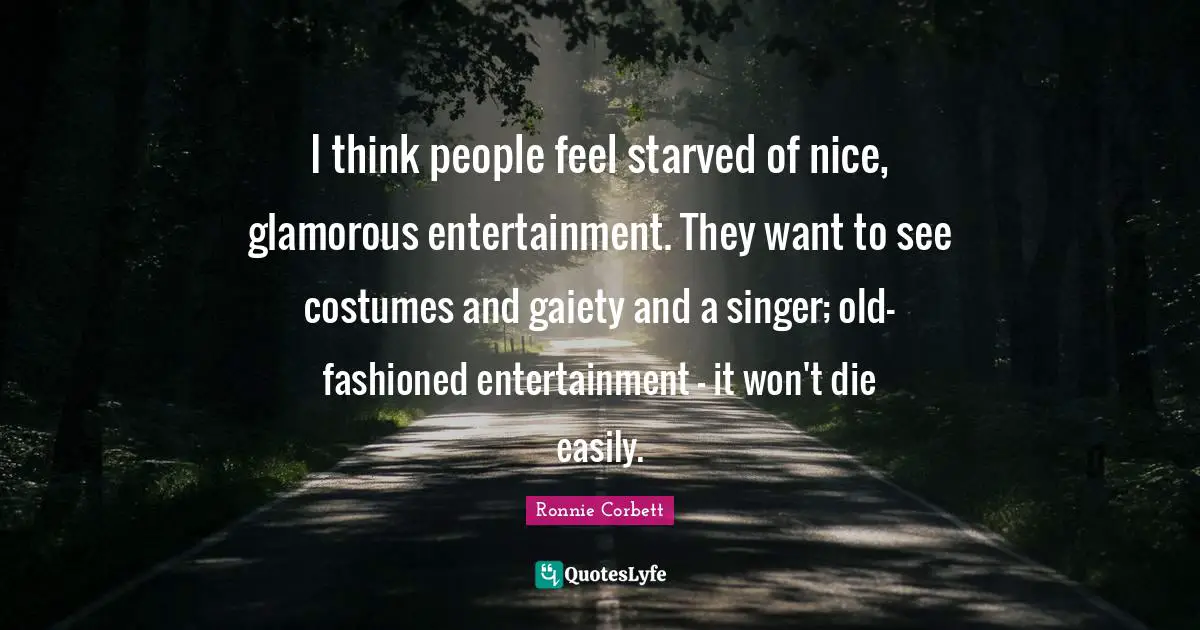 I think people feel starved of nice, glamorous entertainment. They want to see costumes and gaiety and a singer; old-fashioned entertainment - it won't die easily.
