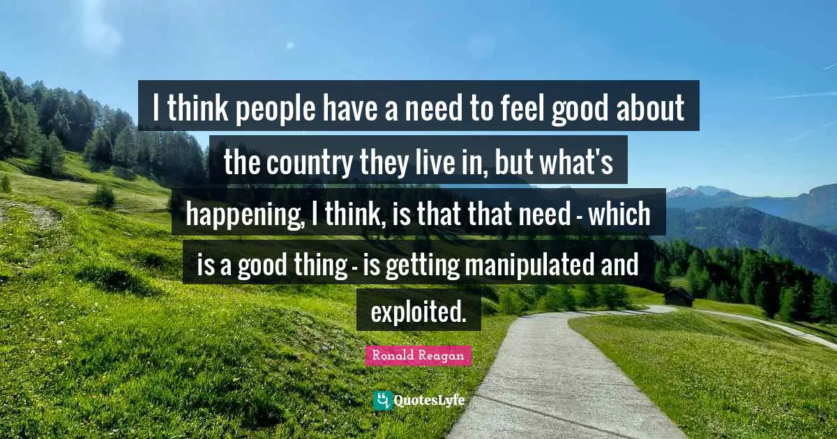 I think people have a need to feel good about the country they live in, but what's happening, I think, is that that need - which is a good thing - is getting manipulated and exploited.