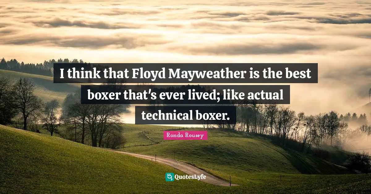 I think that Floyd Mayweather is the best boxer that's ever lived; like actual technical boxer.