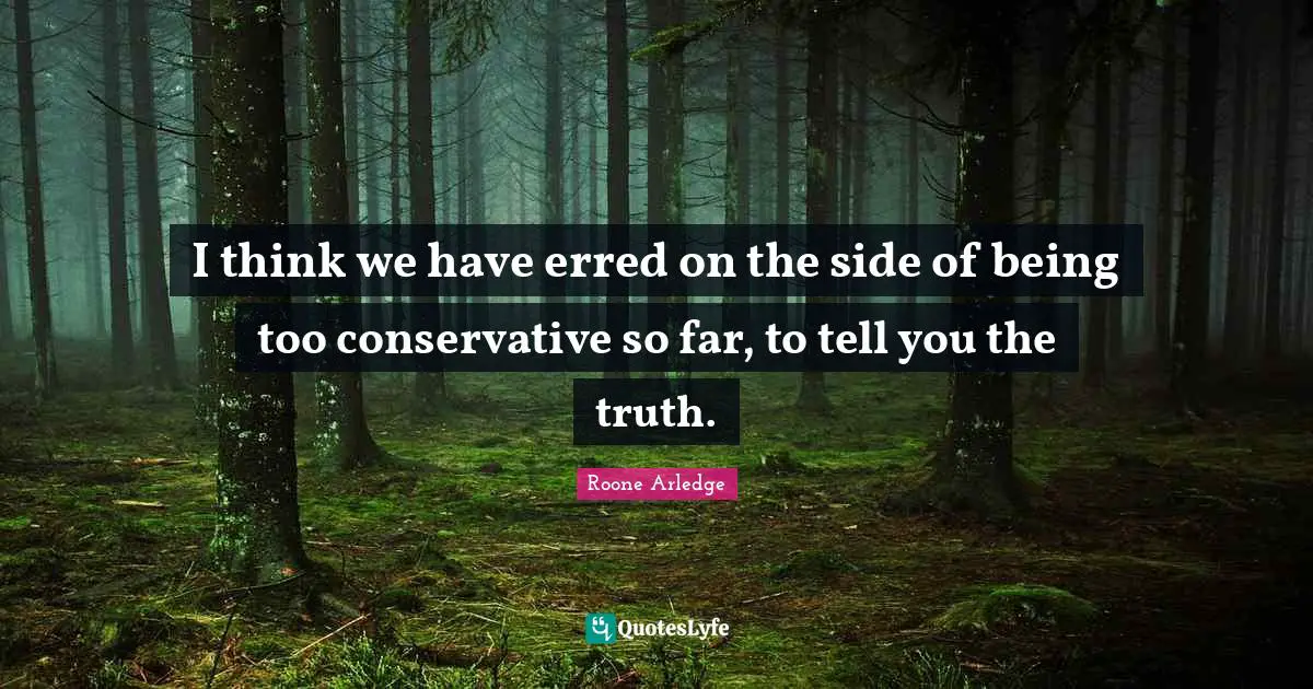 I think we have erred on the side of being too conservative so far, to tell you the truth.