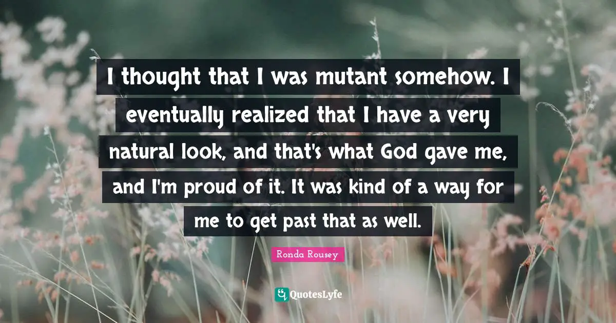 Ronda Rousey Quotes: "I thought that I was mutant somehow. I eventually realized that I have a very natural look, and that's what God gave me, and I'm proud of it. It was kind of a way for me to get past that as well."