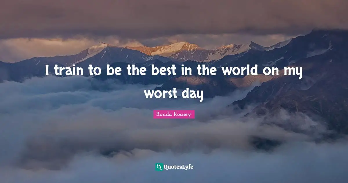 Ronda Rousey Quotes: "I train to be the best in the world on my worst day"