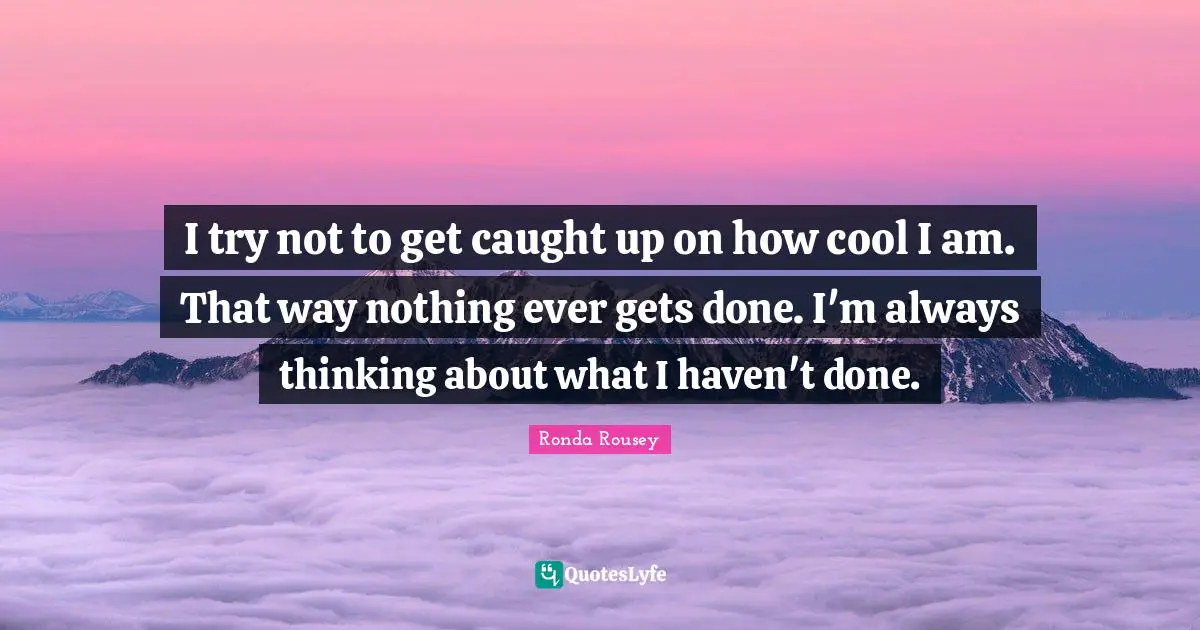 Ronda Rousey Quotes: "I try not to get caught up on how cool I am. That way nothing ever gets done. I'm always thinking about what I haven't done."
