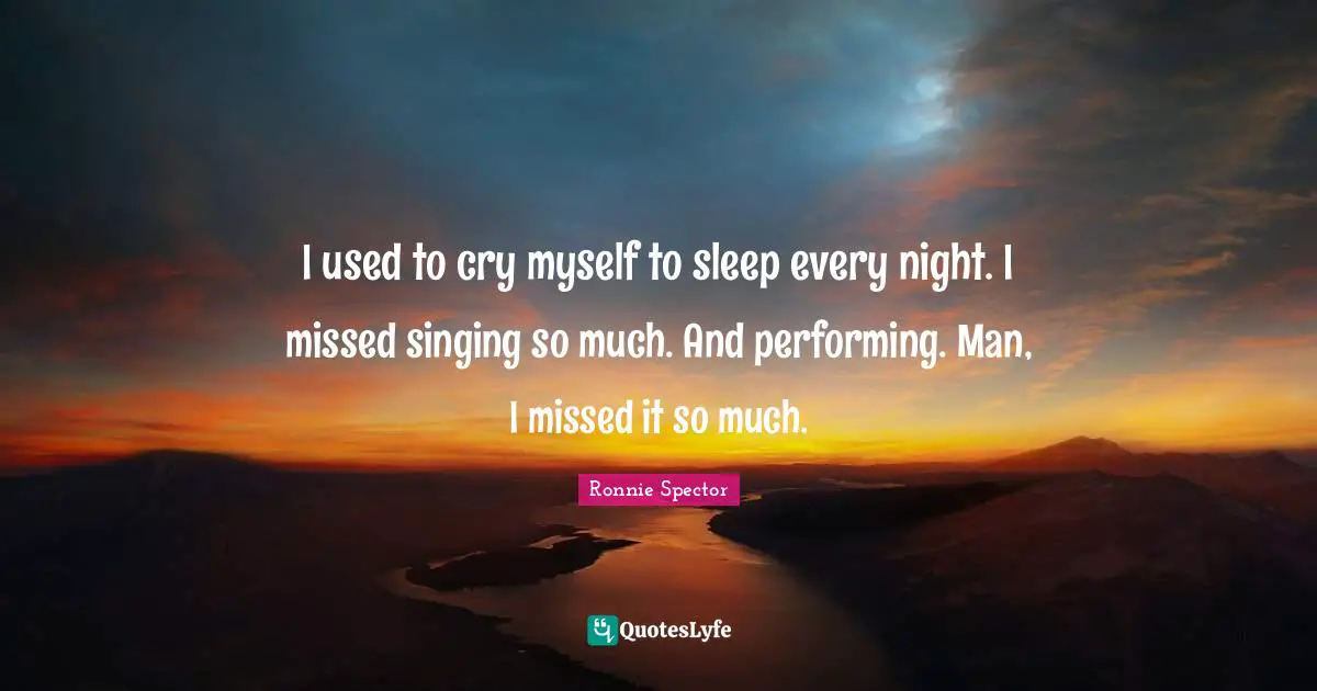 Ronnie Spector Quotes: "I used to cry myself to sleep every night. I missed singing so much. And performing. Man, I missed it so much."