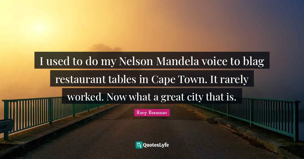 I used to do my Nelson Mandela voice to blag restaurant tables in Cape Town. It rarely worked. Now what a great city that is.