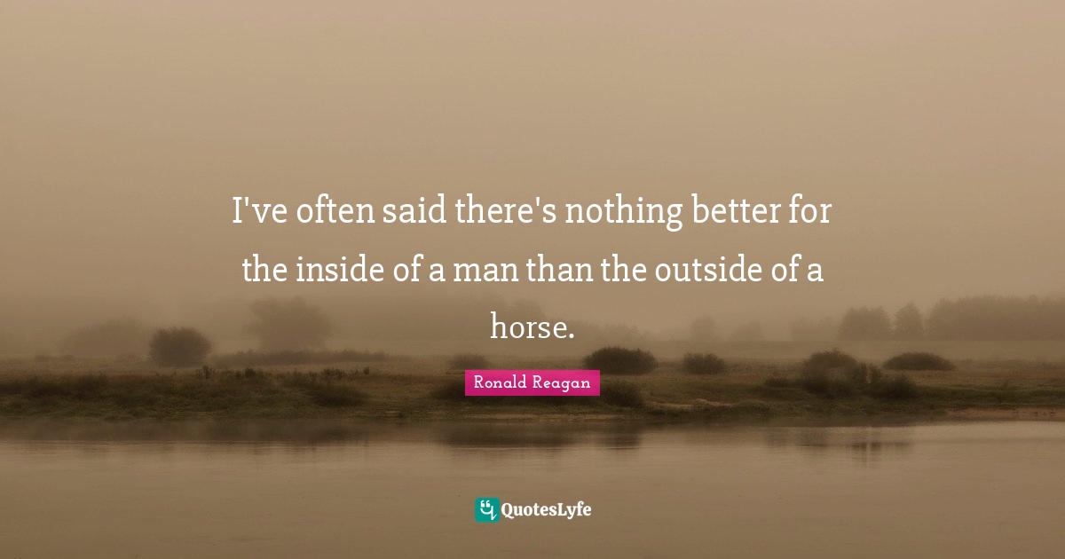 I've often said there's nothing better for the inside of a man than the outside of a horse.