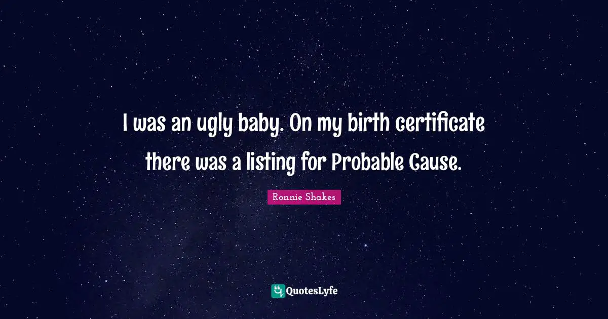 I was an ugly baby. On my birth certificate there was a listing for Probable Cause.