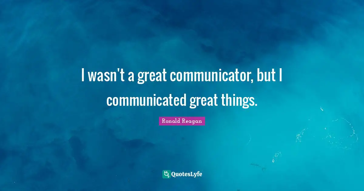 I wasn't a great communicator, but I communicated great things.