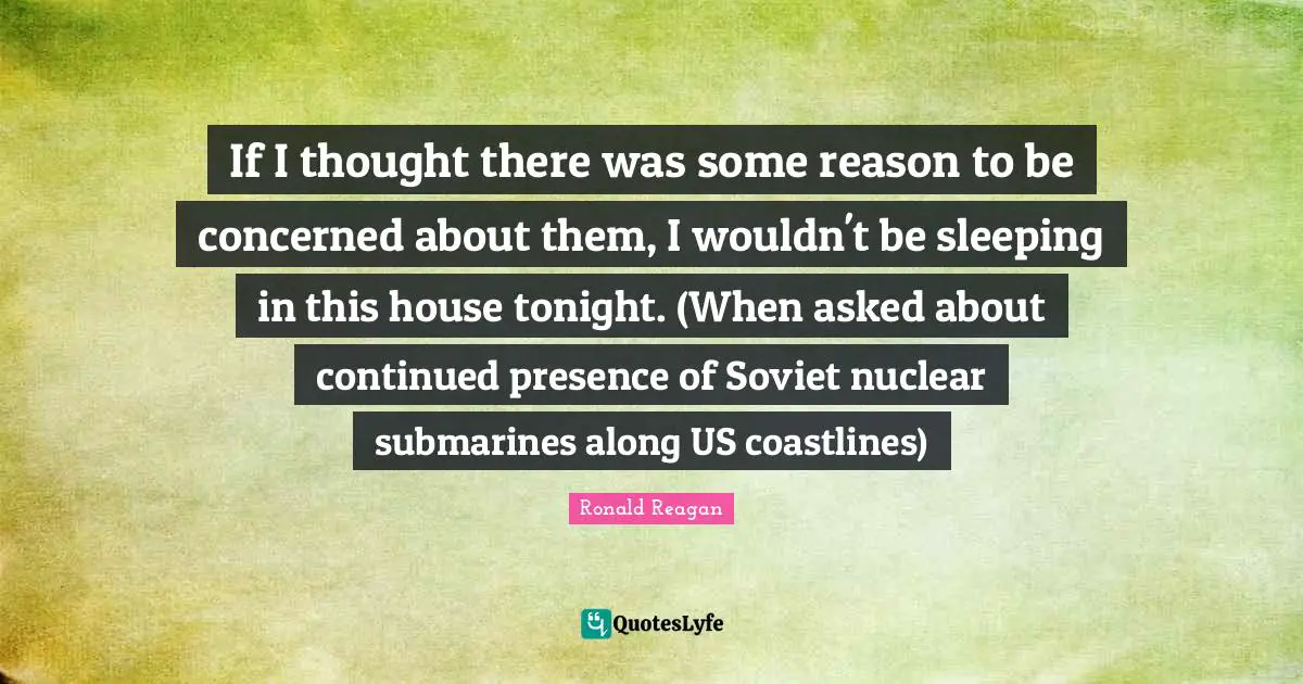 Submarines Quotes: "If I thought there was some reason to be concerned about them, I wouldn't be sleeping in this house tonight. (When asked about continued presence of Soviet nuclear submarines along US coastlines)"