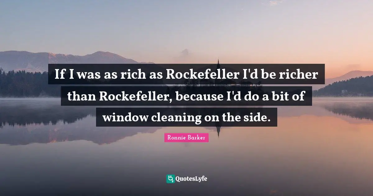If I was as rich as Rockefeller I'd be richer than Rockefeller, because I'd do a bit of window cleaning on the side.