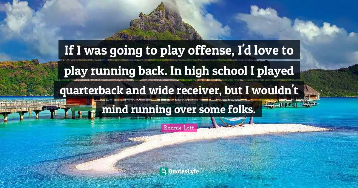 High School Quotes: "If I was going to play offense, I'd love to play running back. In high school I played quarterback and wide receiver, but I wouldn't mind running over some folks."