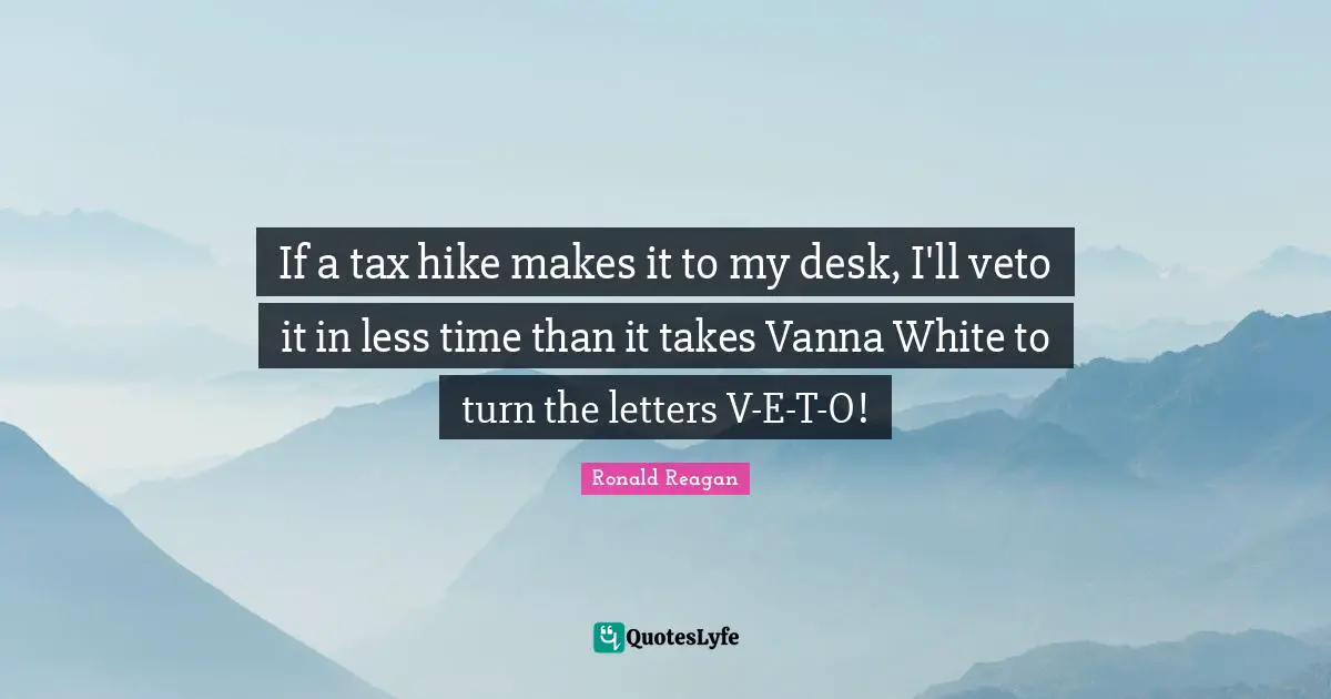 Letters Quotes: "If a tax hike makes it to my desk, I'll veto it in less time than it takes Vanna White to turn the letters V-E-T-O!"