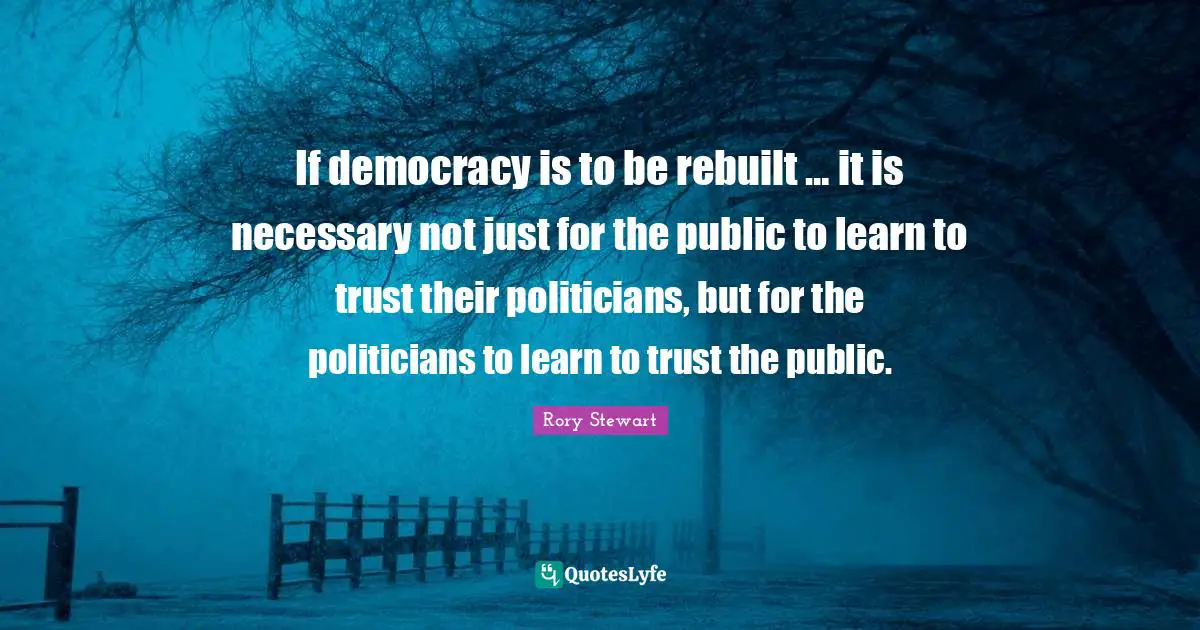 If democracy is to be rebuilt … it is necessary not just for the public to learn to trust their politicians, but for the politicians to learn to trust the public.