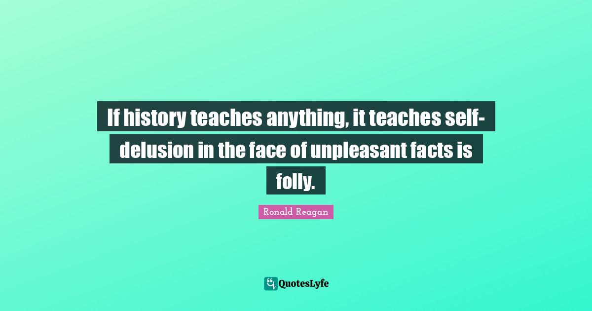 If history teaches anything, it teaches self-delusion in the face of unpleasant facts is folly.