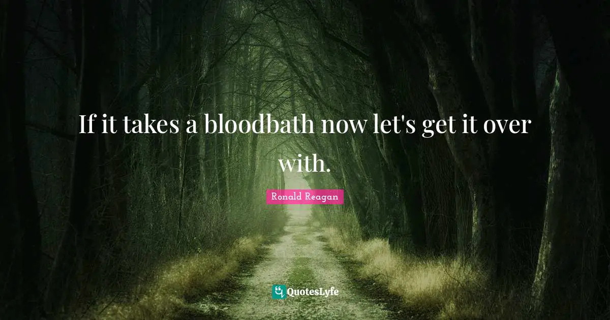 If it takes a bloodbath now let's get it over with.