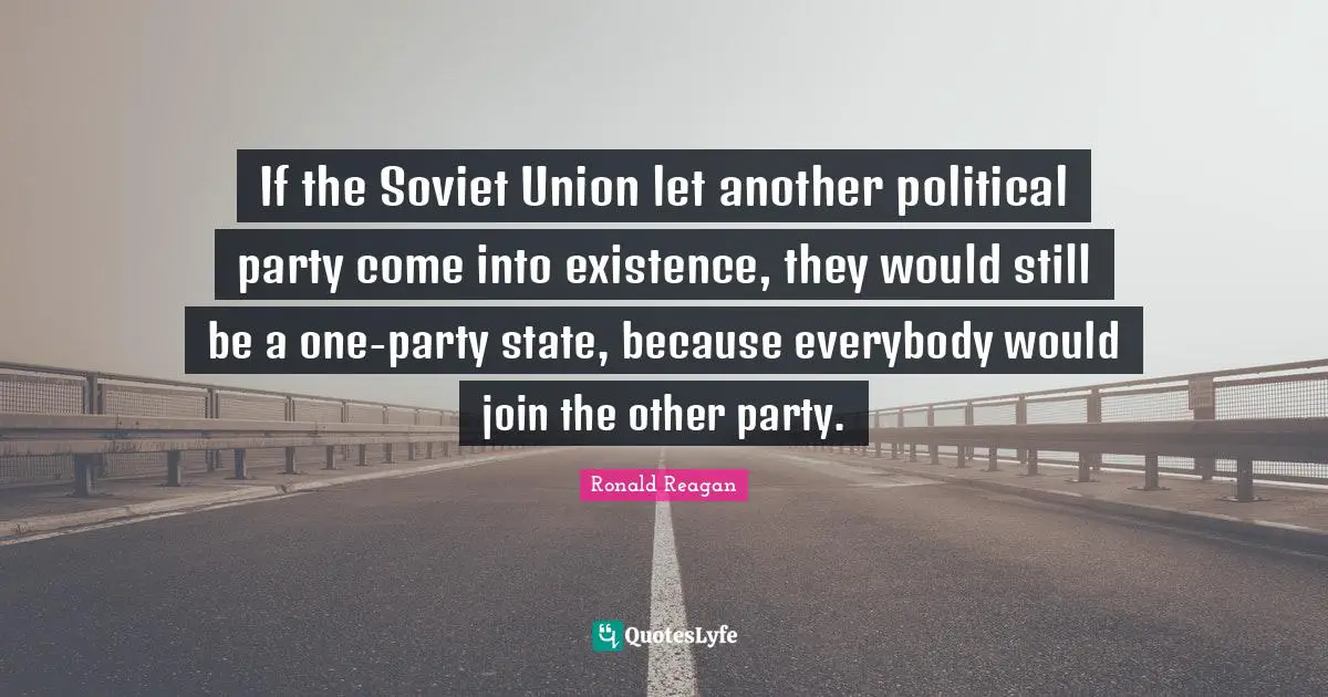 If the Soviet Union let another political party come into existence, they would still be a one-party state, because everybody would join the other party.