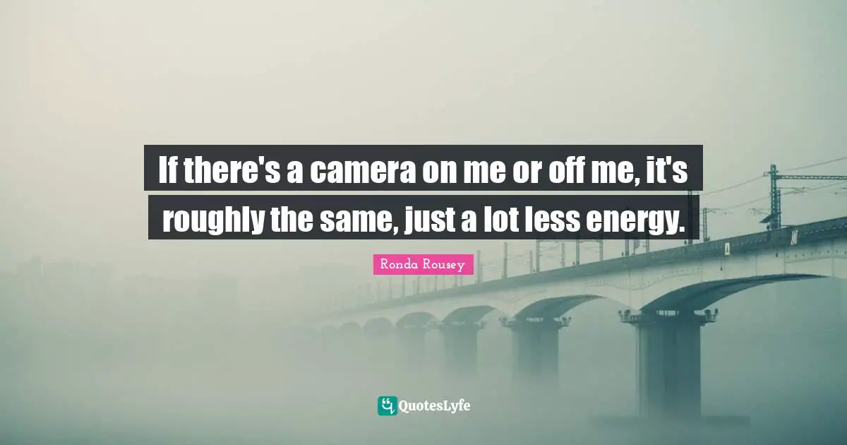 Ronda Rousey Quotes: "If there's a camera on me or off me, it's roughly the same, just a lot less energy."